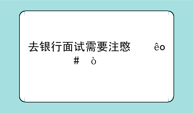 去银行面试需要注意些什么？