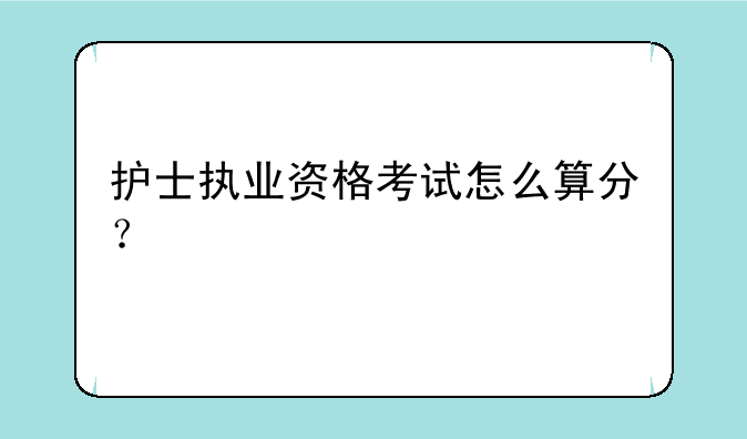 护士执业资格考试怎么算分？