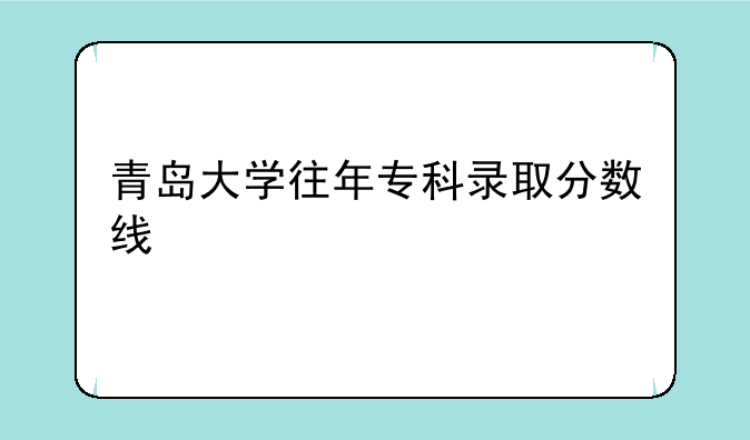青岛大学往年专科录取分数线