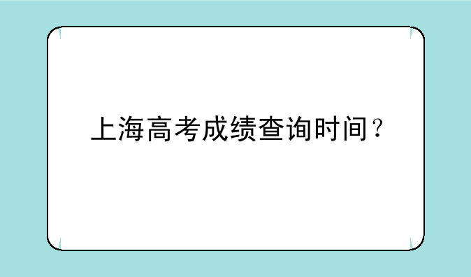 上海高考成绩查询时间？