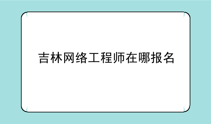 吉林网络工程师在哪报名