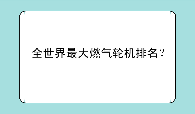 全世界最大燃气轮机排名？