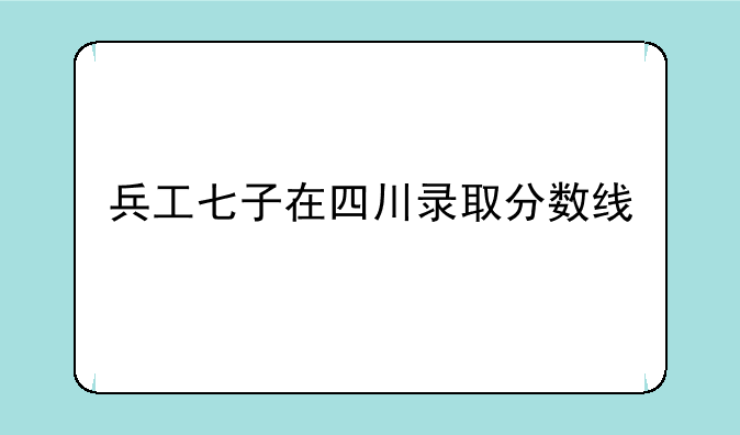 兵工七子在四川录取分数线