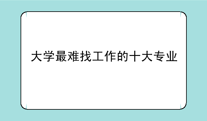 大学最难找工作的十大专业
