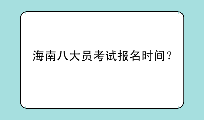 海南八大员考试报名时间？