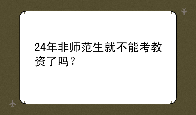 24年非师范生就不能考教资了吗？