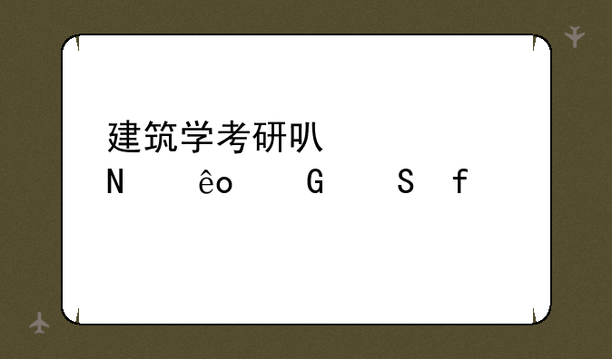 建筑学考研可以考哪些科研院所？