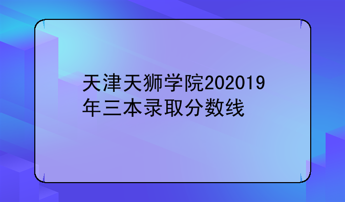 天津天狮学院202019年三本录取分数线