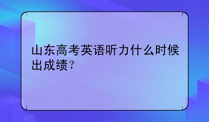 山东高考英语听力什么时候出成绩？