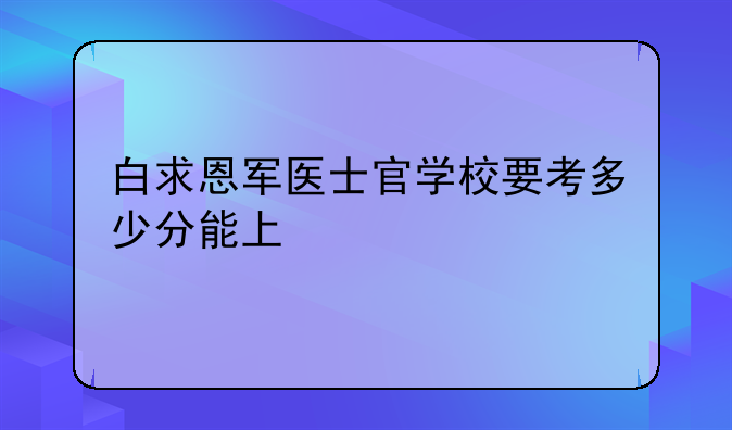 白求恩军医士官学校要考多少分能上