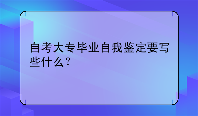 自考大专毕业自我鉴定要写些什么？