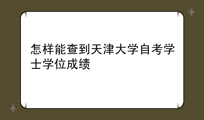 怎样能查到天津大学自考学士学位成绩