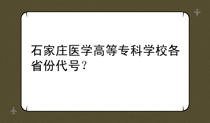 石家庄医学高等专科学校各省份代号？