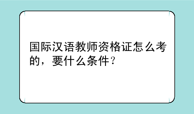国际汉语教师资格证怎么考的，要什么条件？