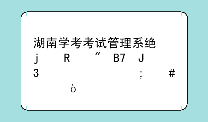 湖南学考考试管理系统的用户名和密码怎么填？