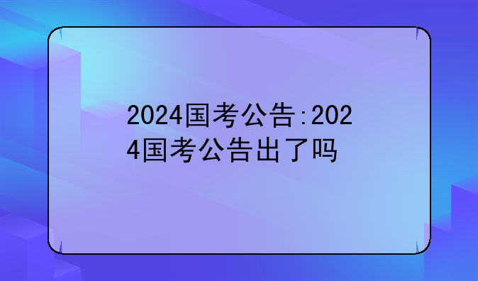 2024国考公告:2024国考公告出了吗