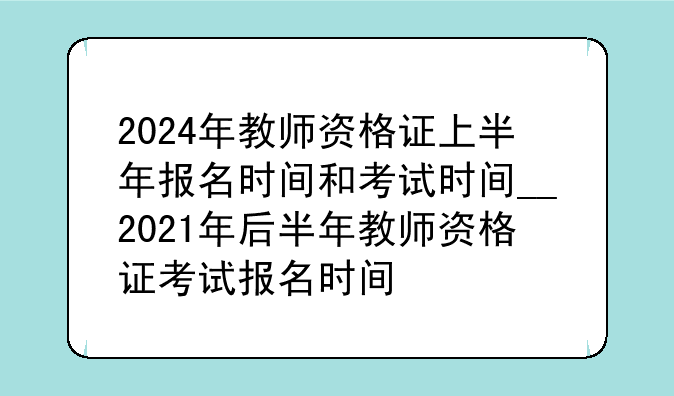 2024年教师资格证上半年报名时间和考试时间__2021年后半年教师资格证考试报名时间