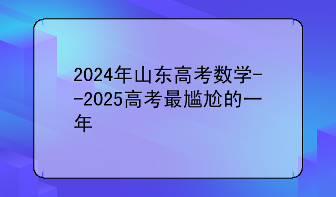 2024年山东高考数学--2025高考最尴尬的一年