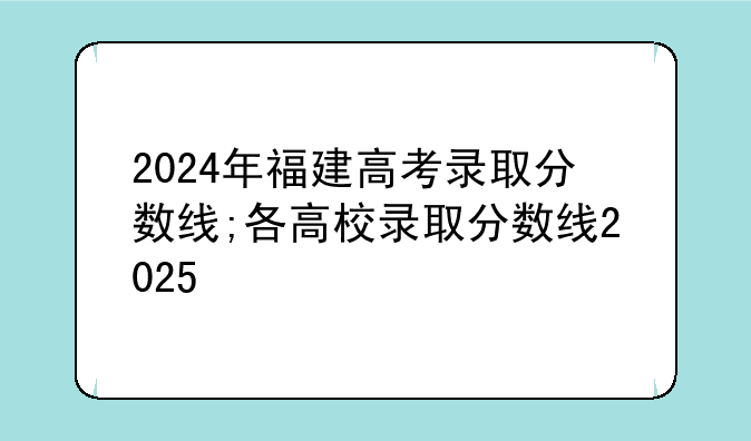 2024年福建高考录取分数线;各高校录取分数线2025