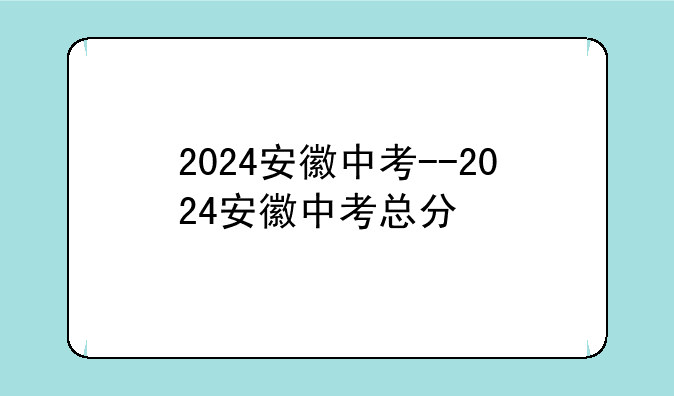 2024安徽中考--2024安徽中考总分