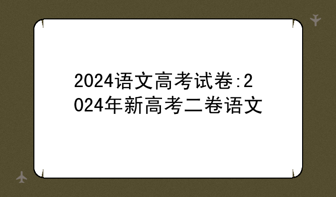 2024语文高考试卷:2024年新高考二卷语文