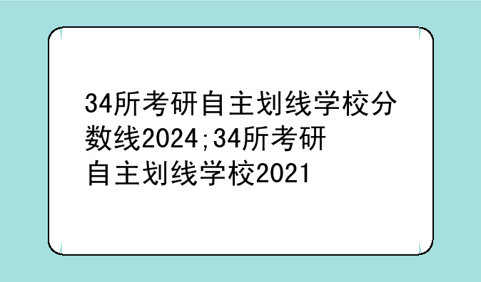 34所考研自主划线学校分数线2024;34所考研自主划线学校2021