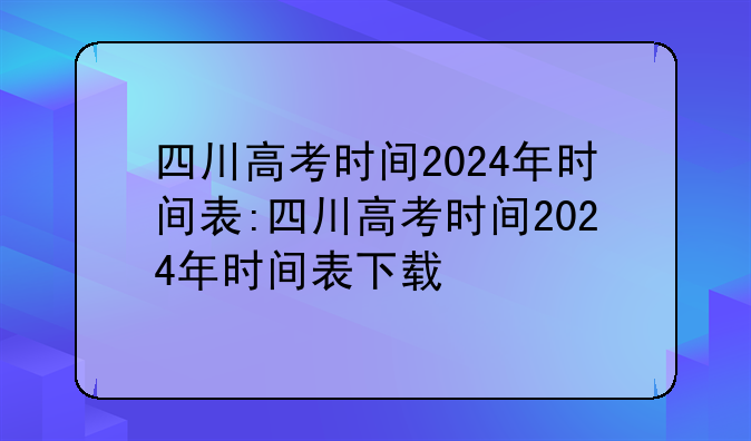 四川高考时间2024年时间表:四川高考时间2024年时间表下载