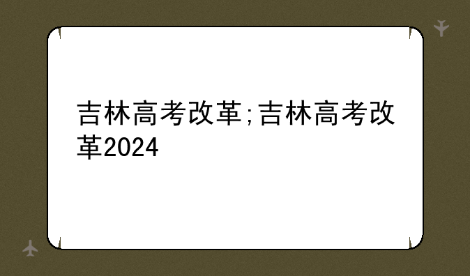 吉林高考改革;吉林高考改革2024