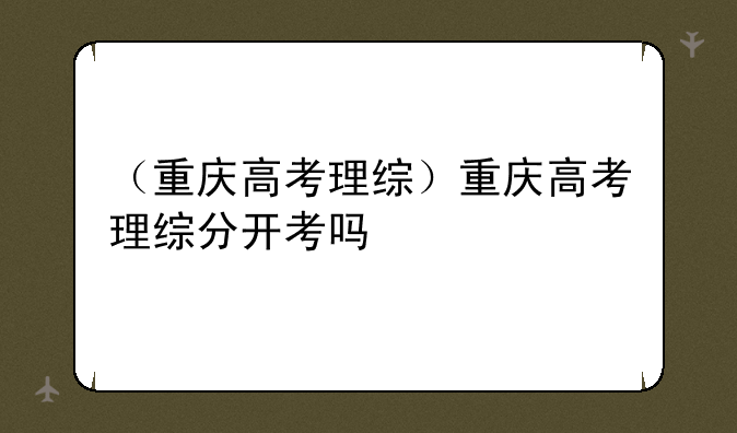 （重庆高考理综）重庆高考理综分开考吗