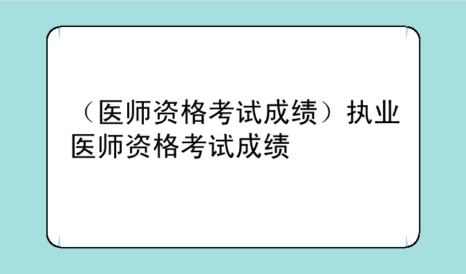 （医师资格考试成绩）执业医师资格考试成绩