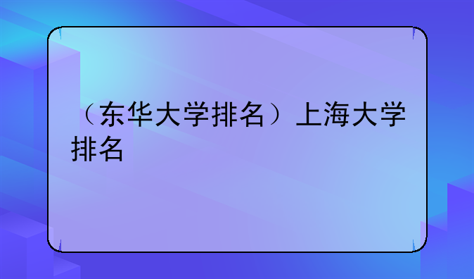 （东华大学排名）上海大学排名