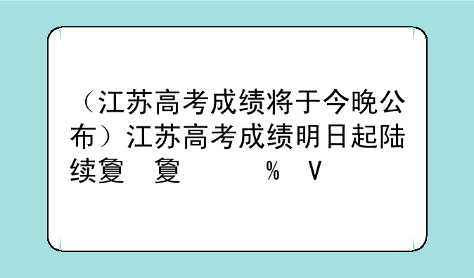 （江苏高考成绩将于今晚公布）江苏高考成绩明日起陆续放榜