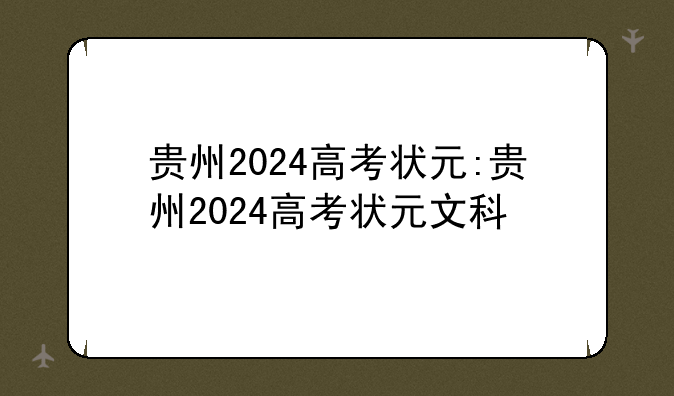 贵州2024高考状元:贵州2024高考状元文科
