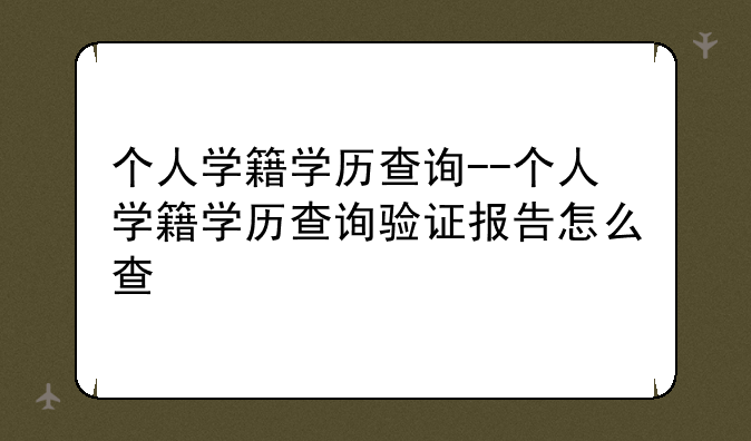 个人学籍学历查询--个人学籍学历查询验证报告怎么查