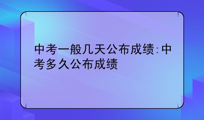 中考一般几天公布成绩:中考多久公布成绩