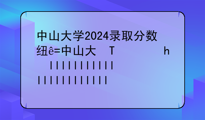 中山大学2024录取分数线——武汉大学2024录取分数线