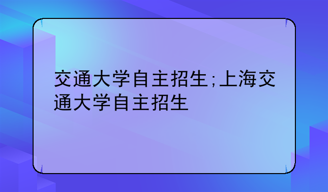 交通大学自主招生;上海交通大学自主招生