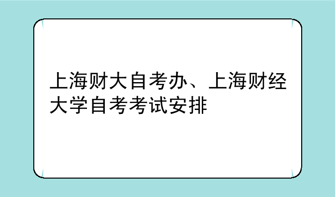 上海财大自考办、上海财经大学自考考试安排