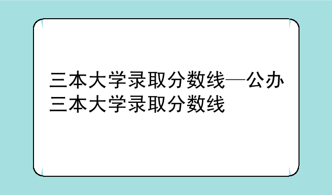 三本大学录取分数线—公办三本大学录取分数线