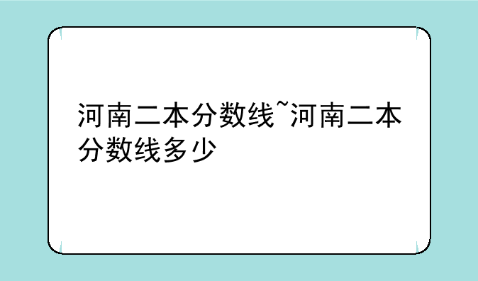 河南二本分数线~河南二本分数线多少