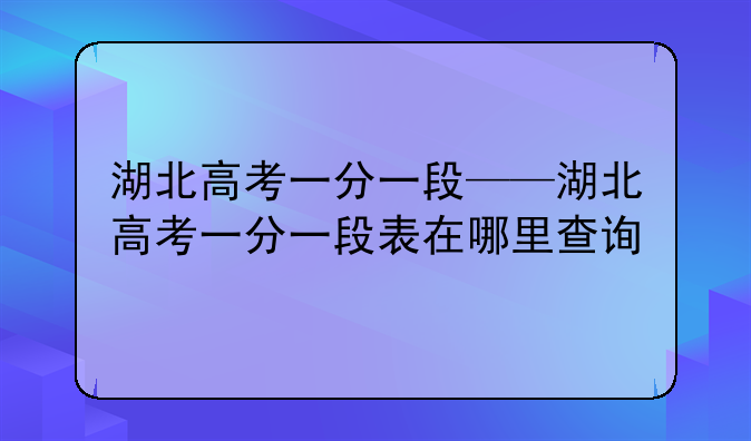 湖北高考一分一段——湖北高考一分一段表在哪里查询