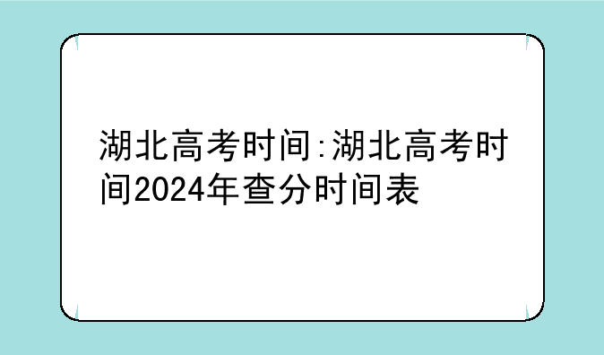湖北高考时间:湖北高考时间2024年查分时间表