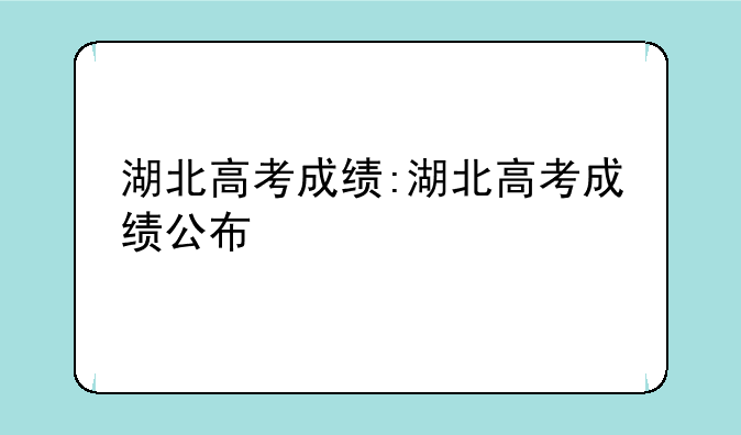 湖北高考成绩:湖北高考成绩公布