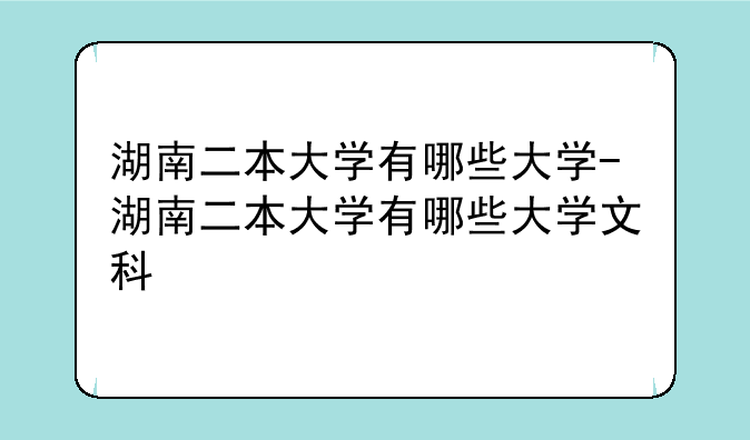 湖南二本大学有哪些大学-湖南二本大学有哪些大学文科