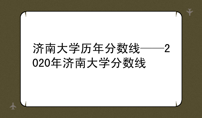 济南大学历年分数线——2020年济南大学分数线