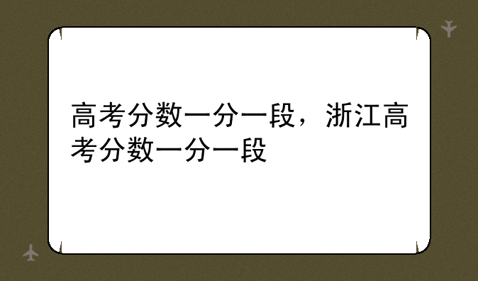 高考分数一分一段，浙江高考分数一分一段