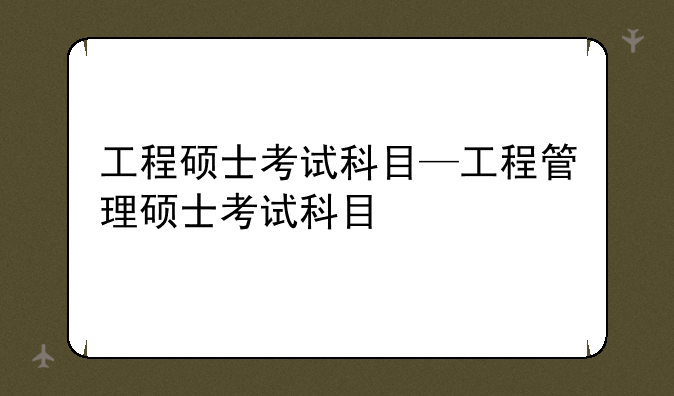 工程硕士考试科目—工程管理硕士考试科目