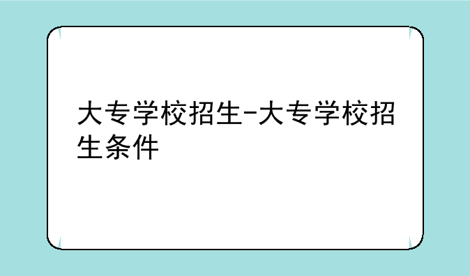 大专学校招生-大专学校招生条件