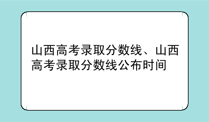 山西高考录取分数线、山西高考录取分数线公布时间