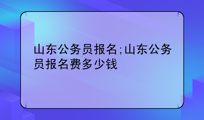 山东公务员报名;山东公务员报名费多少钱